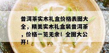 普洱茶实木礼盒价格表图大全，精美实木礼盒装普洱茶，价格一览无余！全图大公开！