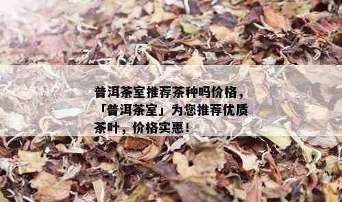 普洱茶室推荐茶种吗价格，「普洱茶室」为您推荐优质茶叶，价格实惠！