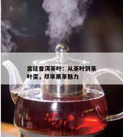 宫廷普洱茶叶：从茶叶到茶叶蛋，尽享黑茶魅力