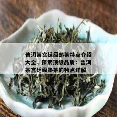 普洱茶宫廷级熟茶特点介绍大全，探索顶级品质：普洱茶宫廷级熟茶的特点详解