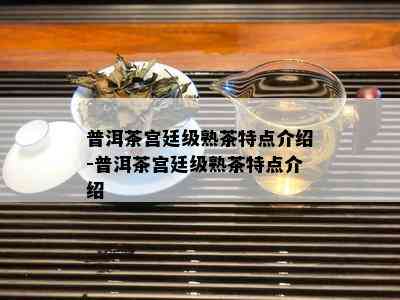 普洱茶宫廷级熟茶特点介绍-普洱茶宫廷级熟茶特点介绍