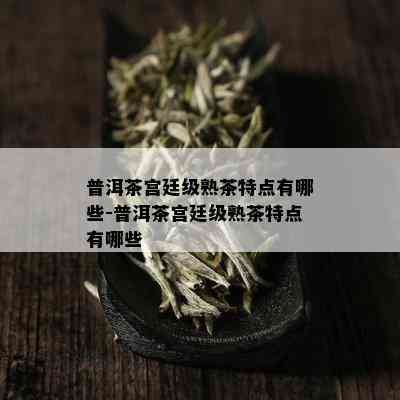 普洱茶宫廷级熟茶特点有哪些-普洱茶宫廷级熟茶特点有哪些