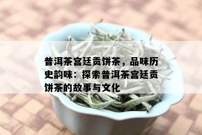 普洱茶宫廷贡饼茶，品味历史韵味：探索普洱茶宫廷贡饼茶的故事与文化