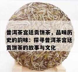 普洱茶宫廷贡饼茶，品味历史的韵味：探寻普洱茶宫廷贡饼茶的故事与文化