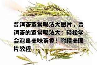 普洱茶家常喝法大图片，普洱茶的家常喝法大：轻松学会泡出美味茶香！附精美图片教程