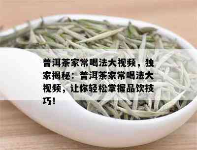 普洱茶家常喝法大视频，独家揭秘：普洱茶家常喝法大视频，让你轻松掌握品饮技巧！