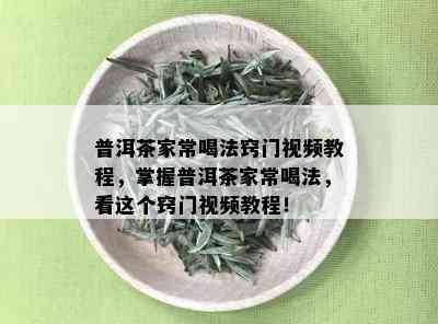 普洱茶家常喝法窍门视频教程，掌握普洱茶家常喝法，看这个窍门视频教程！