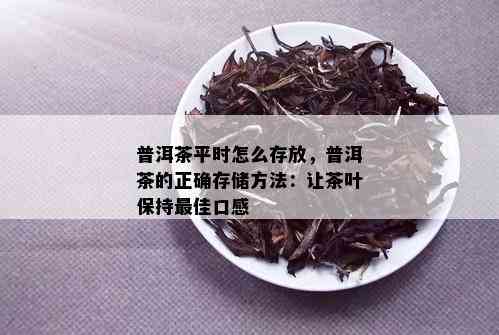 普洱茶平时怎么存放，普洱茶的正确存储方法：让茶叶保持更佳口感