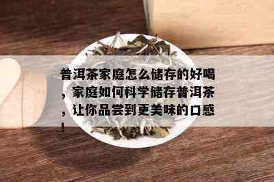 普洱茶家庭怎么储存的好喝，家庭如何科学储存普洱茶，让你品尝到更美味的口感！