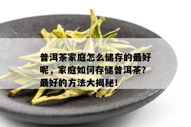 普洱茶家庭怎么储存的更好呢，家庭如何存储普洱茶？更好的方法大揭秘！