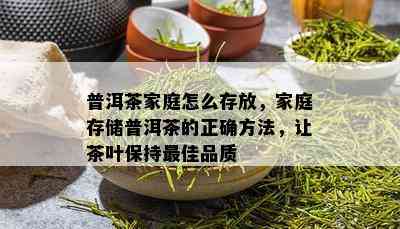 普洱茶家庭怎么存放，家庭存储普洱茶的正确方法，让茶叶保持更佳品质