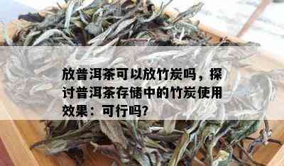 放普洱茶可以放竹炭吗，探讨普洱茶存储中的竹炭使用效果：可行吗？