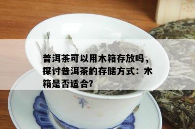 普洱茶可以用木箱存放吗，探讨普洱茶的存储方式：木箱是否适合？