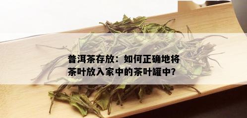 普洱茶存放：如何正确地将茶叶放入家中的茶叶罐中？