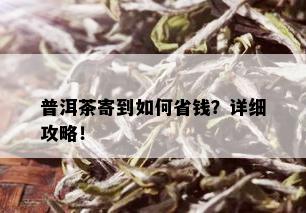 普洱茶寄到如何省钱？详细攻略！