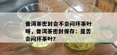 普洱茶密封会不会闷坏茶叶呀，普洱茶密封保存：是否会闷坏茶叶？