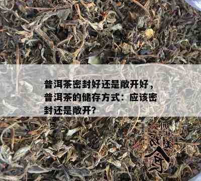 普洱茶密封好还是敞开好，普洱茶的储存方式：应该密封还是敞开？