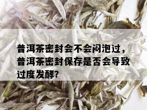 普洱茶密封会不会闷泡过，普洱茶密封保存是否会导致过度发酵？