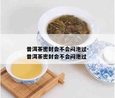 普洱茶密封会不会闷泡过-普洱茶密封会不会闷泡过