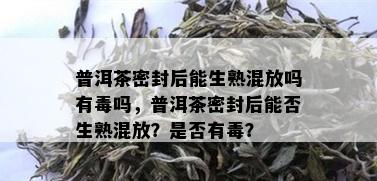 普洱茶密封后能生熟混放吗有吗，普洱茶密封后能否生熟混放？是否有？