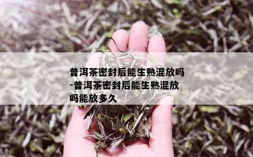 普洱茶密封后能生熟混放吗-普洱茶密封后能生熟混放吗能放多久