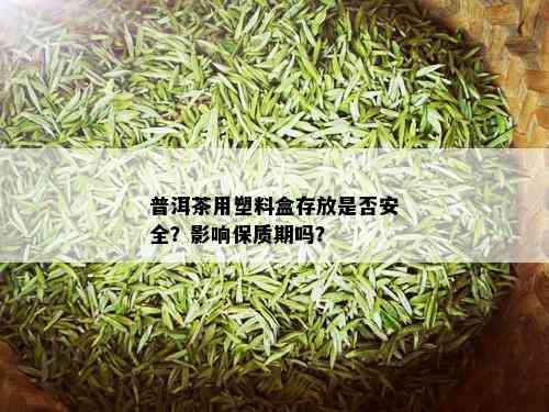 普洱茶用塑料盒存放是否安全？影响保质期吗？