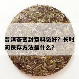 普洱茶密封塑料袋好？长时间保存方法是什么？