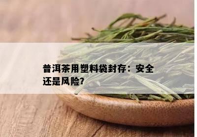 普洱茶用塑料袋封存：安全还是风险？