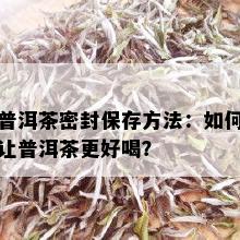 普洱茶密封保存方法：如何让普洱茶更好喝？