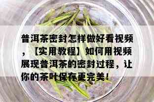 普洱茶密封怎样做好看视频，【实用教程】如何用视频展现普洱茶的密封过程，让你的茶叶保存更完美！