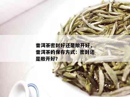 普洱茶密封好还是敞开好，普洱茶的保存方式：密封还是敞开好？