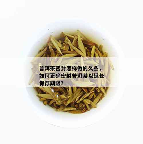 普洱茶密封怎样做的久些，如何正确密封普洱茶以延长保存期限？