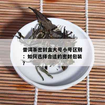 普洱茶密封盒大号小号区别：如何选择合适的密封包装？