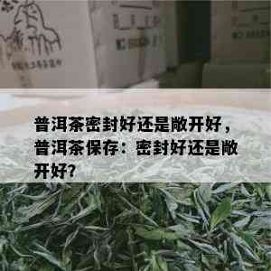 普洱茶密封好还是敞开好，普洱茶保存：密封好还是敞开好？