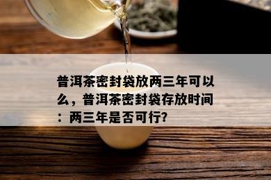 普洱茶密封袋放两三年可以么，普洱茶密封袋存放时间：两三年是否可行？