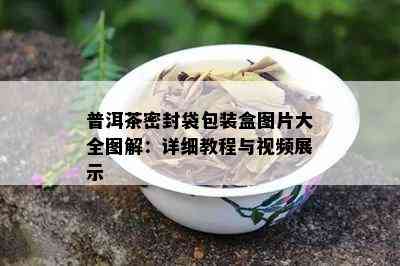 普洱茶密封袋包装盒图片大全图解：详细教程与视频展示