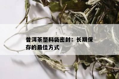 普洱茶塑料袋密封：长期保存的更佳方式