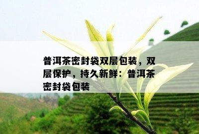 普洱茶密封袋双层包装，双层保护，持久新鲜：普洱茶密封袋包装