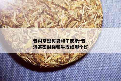 普洱茶密封袋和牛皮纸-普洱茶密封袋和牛皮纸哪个好