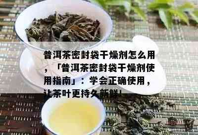 普洱茶密封袋干燥剂怎么用，「普洱茶密封袋干燥剂使用指南」：学会正确使用，让茶叶更持久新鲜！