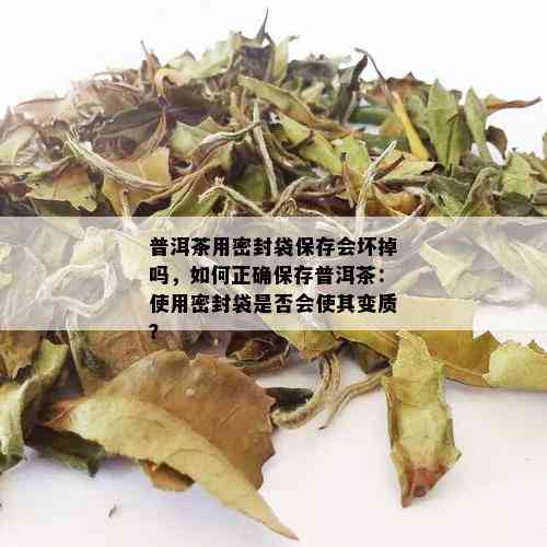 普洱茶用密封袋保存会坏掉吗，如何正确保存普洱茶：使用密封袋是否会使其变质？