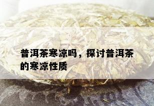 普洱茶寒凉吗，探讨普洱茶的寒凉性质