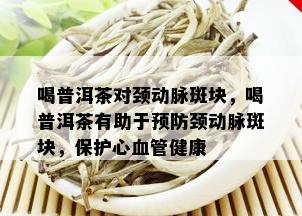 喝普洱茶对颈动脉斑块，喝普洱茶有助于预防颈动脉斑块，保护心血管健康