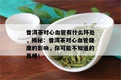 普洱茶对心血管有什么坏处，揭秘：普洱茶对心血管健康的影响，你可能不知道的真相！