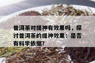 普洱茶对提神有效果吗，探讨普洱茶的提神效果：是否有科学依据？