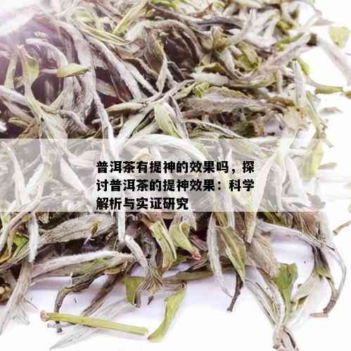 普洱茶有提神的效果吗，探讨普洱茶的提神效果：科学解析与实证研究