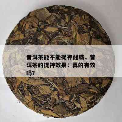 普洱茶能不能提神醒脑，普洱茶的提神效果：真的有效吗？