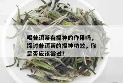 喝普洱茶有提神的作用吗，探讨普洱茶的提神功效，你是否应该尝试？