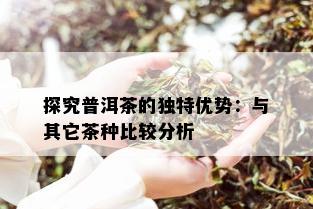 探究普洱茶的独特优势：与其它茶种比较分析