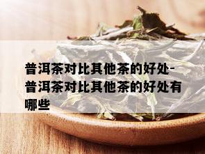 普洱茶对比其他茶的好处-普洱茶对比其他茶的好处有哪些